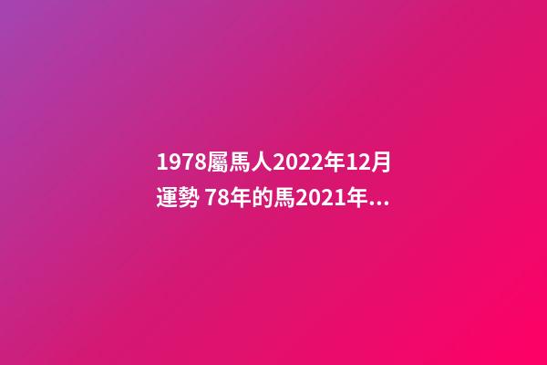 1978屬馬人2022年12月運勢 78年的馬2021年的全年運勢，78年十二月十九的馬2021年財運如何